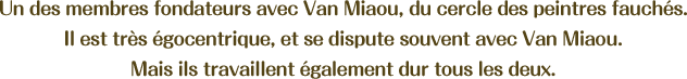 Un des membres fondateurs avec Van Miaou, du cercle des peintres fauchés. Il est très égocentrique, et se dispute souvent avec Van Miaou. Mais ils travaillent également dur tous les deux.