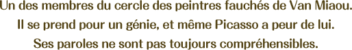 Un des membres du cercle des peintres fauchés de Van Miaou. Il se prend pour un génie, et même Picasso a peur de lui. Ses paroles ne sont pas toujours compréhensibles.
