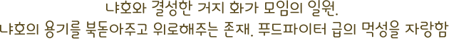 냐호와 결성한 거지 화가 모임의 일원. 냐호의 용기를 북돋아주고 위로해주는 존재. 푸드파이터 급의 먹성을 자랑함