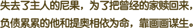 失去了主人的尼果，为了把曾经的家赎回来，负债累累的他和提奥相依为命，靠画画谋生。