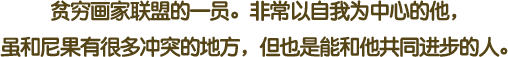 贫穷画家联盟的一员。非常以自我为中心的他，虽和尼果有很多冲突的地方，但也是能和他共同进步的人。