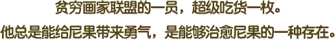贫穷画家联盟的一员，超级吃货一枚。他总是能给尼果带来勇气，是能够治愈尼果的一种存在。